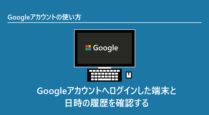 Googleアカウントへログインした端末と日時の履歴を確認する Googleアカウントの使い方