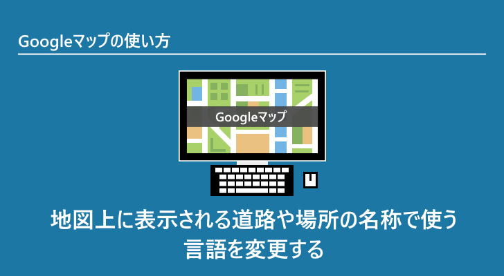 Googleマップ 地図上に表示される道路や場所の名称で使う言語を変更する Googleマップ 地図上に表示される道路や場所の名称で使う言語を変更する
