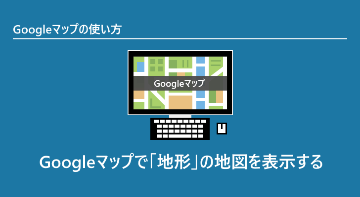 Googleマップ Googleマップで 地形 の地図を表示する